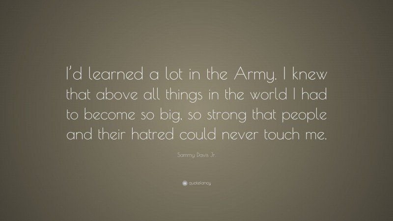 Sammy Davis Jr. Quote: “I’d learned a lot in the Army. I knew that above all things in the world I had to become so big, so strong that people and their hatred could never touch me.”