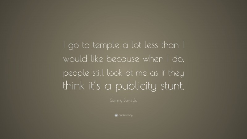 Sammy Davis Jr. Quote: “I go to temple a lot less than I would like because when I do, people still look at me as if they think it’s a publicity stunt.”
