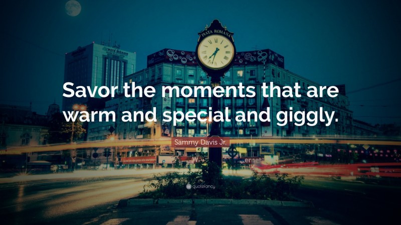 Sammy Davis Jr. Quote: “Savor the moments that are warm and special and giggly.”