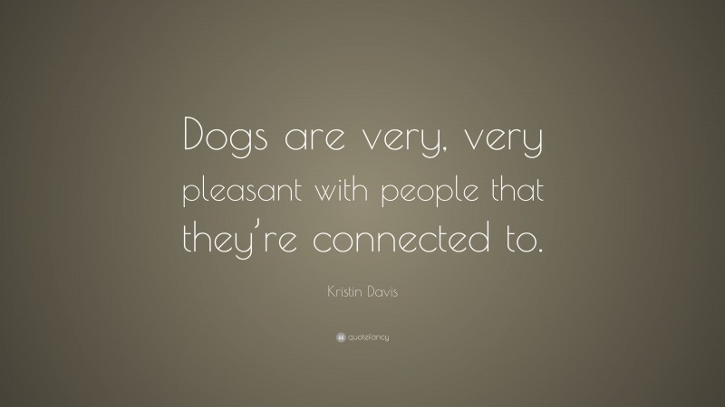 Kristin Davis Quote: “Dogs are very, very pleasant with people that they’re connected to.”