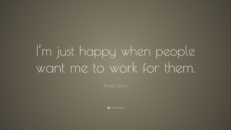 Kristin Davis Quote: “I’m just happy when people want me to work for them.”
