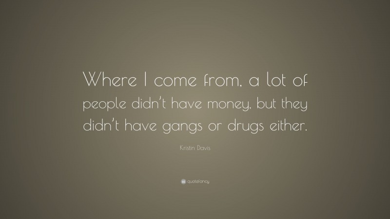 Kristin Davis Quote: “Where I come from, a lot of people didn’t have money, but they didn’t have gangs or drugs either.”