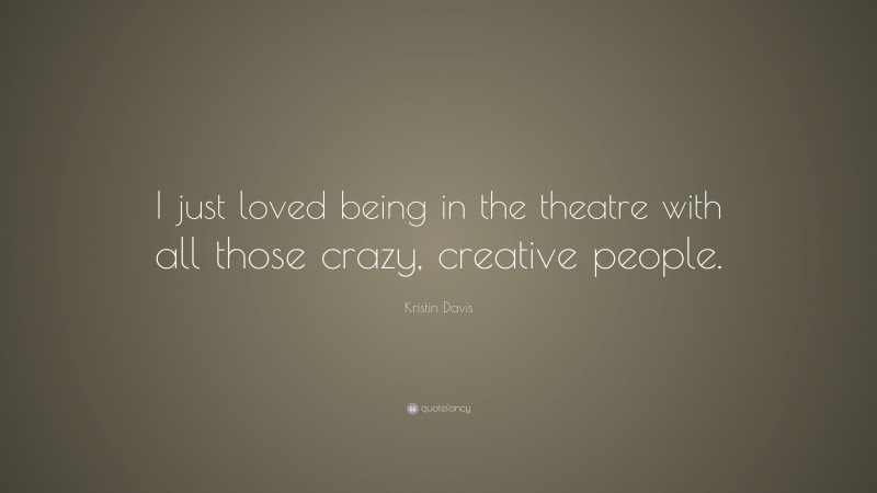 Kristin Davis Quote: “I just loved being in the theatre with all those crazy, creative people.”