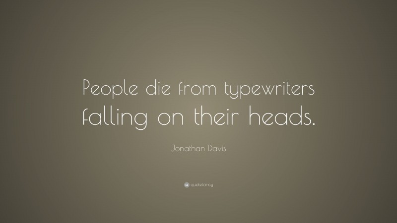 Jonathan Davis Quote: “People die from typewriters falling on their heads.”