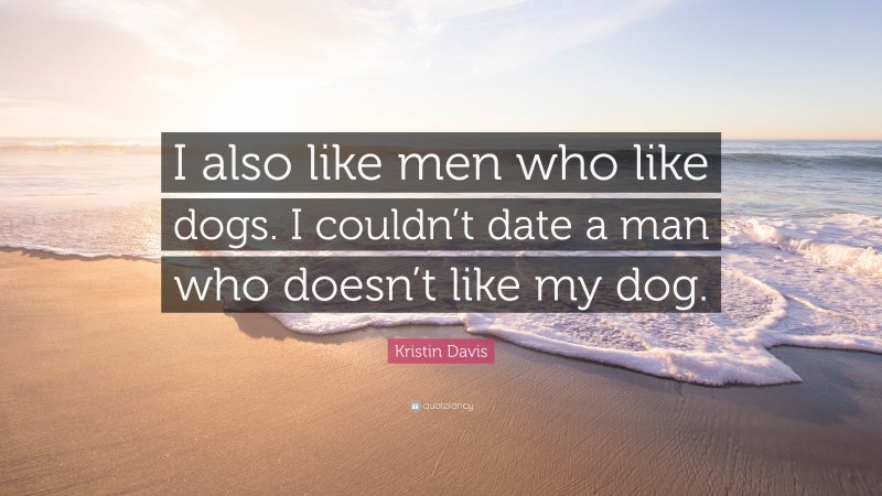 Kristin Davis Quote: “I also like men who like dogs. I couldn’t date a man who doesn’t like my dog.”