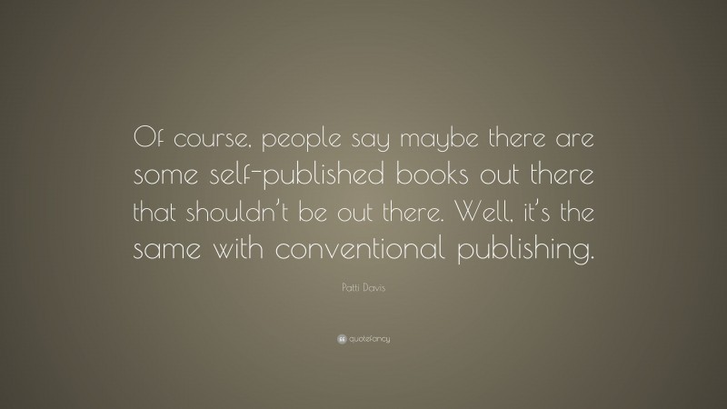 Patti Davis Quote: “Of course, people say maybe there are some self-published books out there that shouldn’t be out there. Well, it’s the same with conventional publishing.”