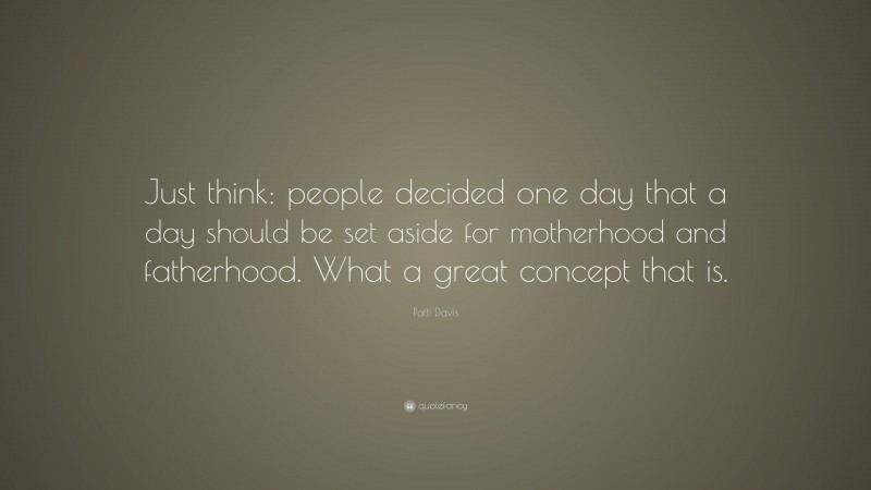 Patti Davis Quote: “Just think: people decided one day that a day should be set aside for motherhood and fatherhood. What a great concept that is.”
