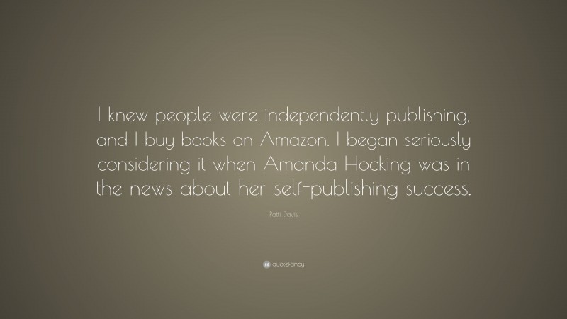 Patti Davis Quote: “I knew people were independently publishing, and I buy books on Amazon. I began seriously considering it when Amanda Hocking was in the news about her self-publishing success.”