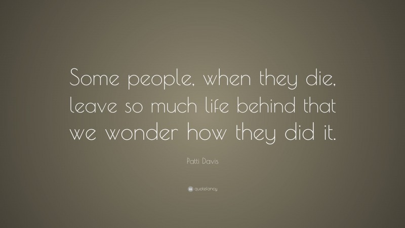 Patti Davis Quote: “Some people, when they die, leave so much life behind that we wonder how they did it.”