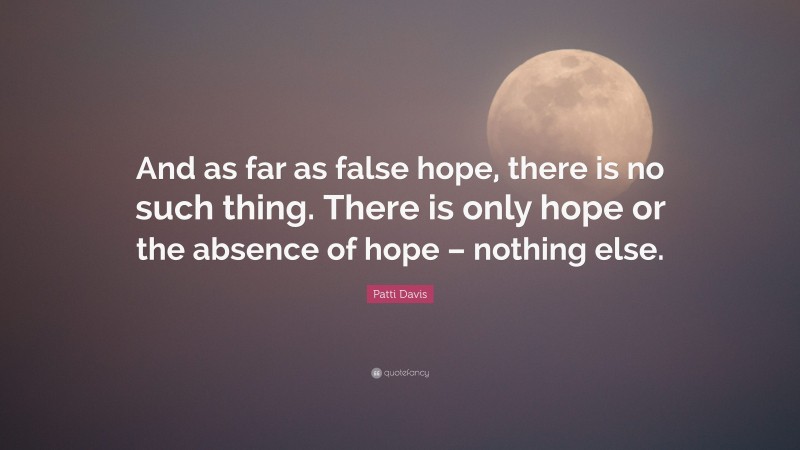 Patti Davis Quote: “And as far as false hope, there is no such thing. There is only hope or the absence of hope – nothing else.”