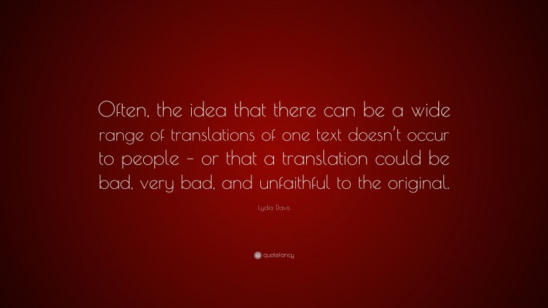 Lydia Davis Quote: “Often, the idea that there can be a wide range of translations of one text doesn’t occur to people – or that a translation could be bad, very bad, and unfaithful to the original.”