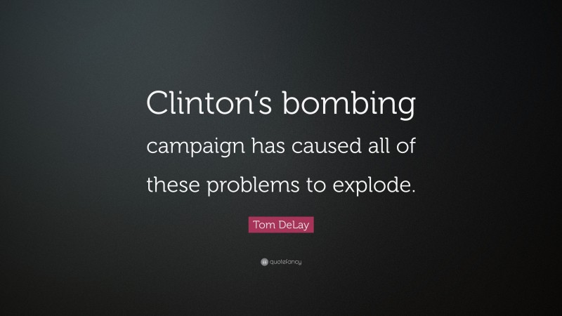 Tom DeLay Quote: “Clinton’s bombing campaign has caused all of these problems to explode.”