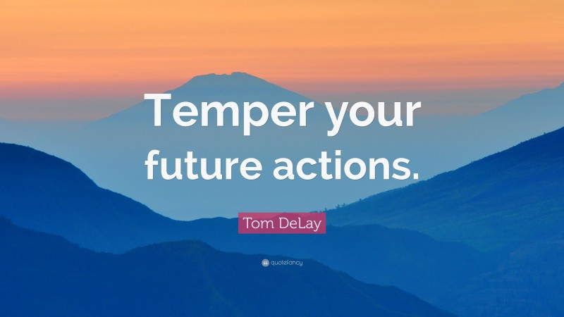 Tom DeLay Quote: “Temper your future actions.”