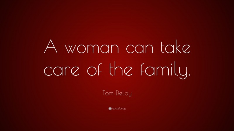 Tom DeLay Quote: “A woman can take care of the family.”