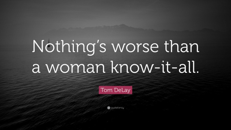 Tom DeLay Quote: “Nothing’s worse than a woman know-it-all.”