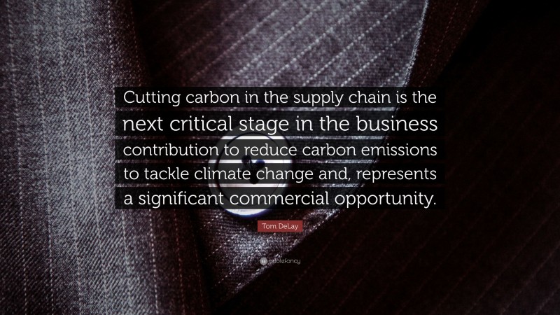 Tom DeLay Quote: “Cutting carbon in the supply chain is the next critical stage in the business contribution to reduce carbon emissions to tackle climate change and, represents a significant commercial opportunity.”