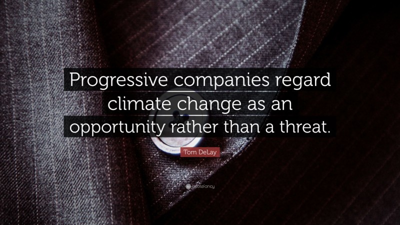 Tom DeLay Quote: “Progressive companies regard climate change as an opportunity rather than a threat.”