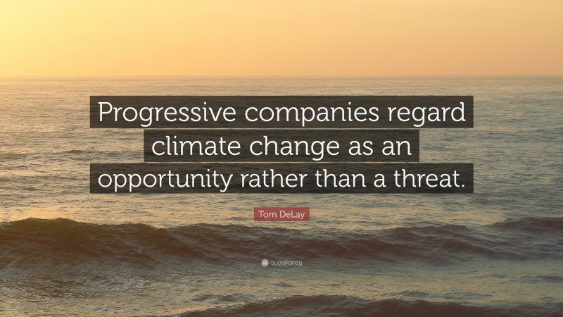 Tom DeLay Quote: “Progressive companies regard climate change as an opportunity rather than a threat.”