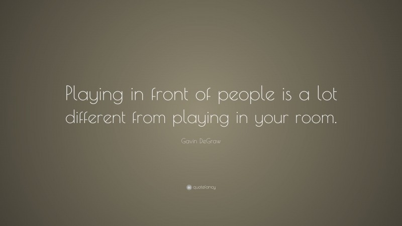 Gavin DeGraw Quote: “Playing in front of people is a lot different from playing in your room.”