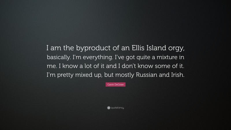 Gavin DeGraw Quote: “I am the byproduct of an Ellis Island orgy, basically. I’m everything. I’ve got quite a mixture in me. I know a lot of it and I don’t know some of it. I’m pretty mixed up, but mostly Russian and Irish.”