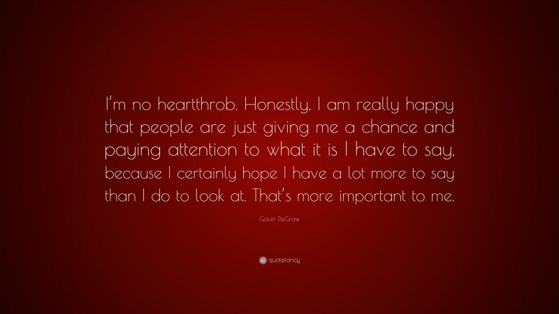 Gavin DeGraw Quote: “I’m no heartthrob. Honestly, I am really happy that people are just giving me a chance and paying attention to what it is I have to say, because I certainly hope I have a lot more to say than I do to look at. That’s more important to me.”