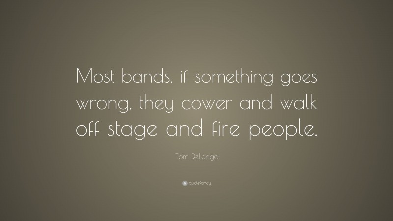 Tom DeLonge Quote: “Most bands, if something goes wrong, they cower and walk off stage and fire people.”