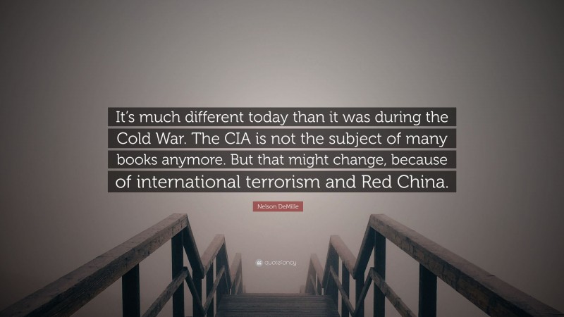 Nelson DeMille Quote: “It’s much different today than it was during the Cold War. The CIA is not the subject of many books anymore. But that might change, because of international terrorism and Red China.”