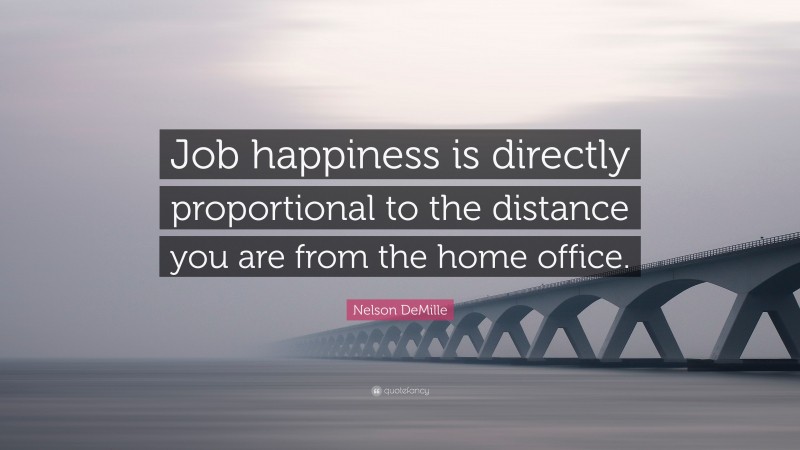 Nelson DeMille Quote: “Job happiness is directly proportional to the distance you are from the home office.”