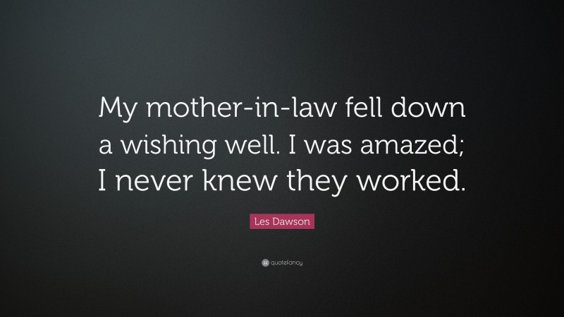Les Dawson Quote: “My mother-in-law fell down a wishing well. I was amazed; I never knew they worked.”