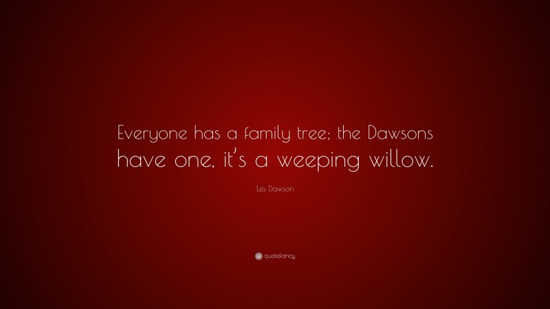 Les Dawson Quote: “Everyone has a family tree; the Dawsons have one, it’s a weeping willow.”
