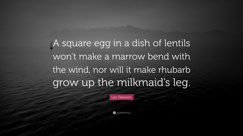 Les Dawson Quote: “A square egg in a dish of lentils won’t make a marrow bend with the wind, nor will it make rhubarb grow up the milkmaid’s leg.”