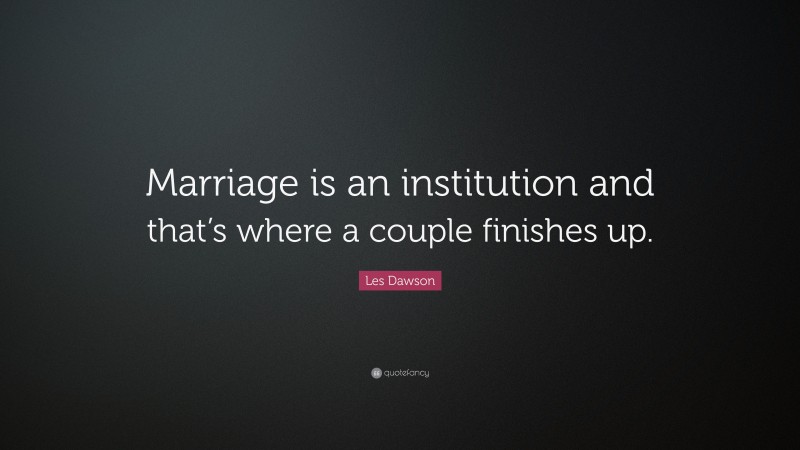 Les Dawson Quote: “Marriage is an institution and that’s where a couple finishes up.”