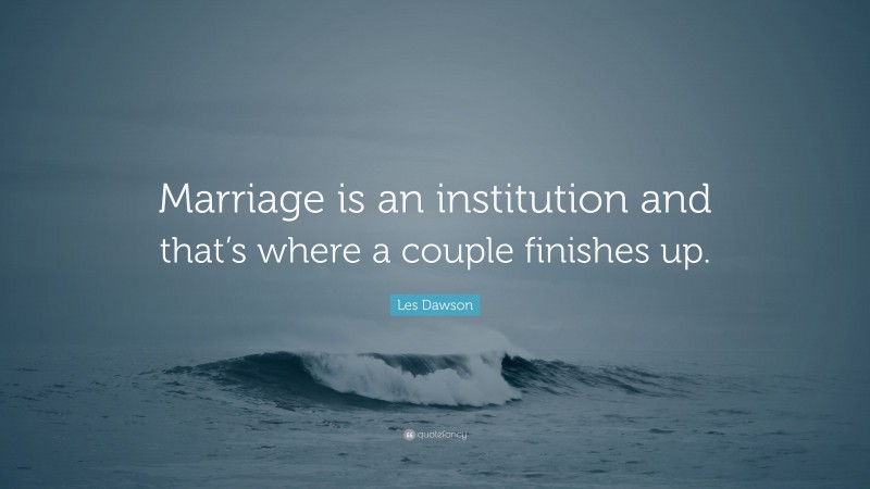 Les Dawson Quote: “Marriage is an institution and that’s where a couple finishes up.”