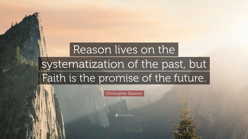 Christopher Dawson Quote: “Reason lives on the systematization of the past, but Faith is the promise of the future.”