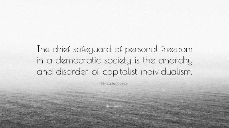 Christopher Dawson Quote: “The chief safeguard of personal freedom in a democratic society is the anarchy and disorder of capitalist individualism.”