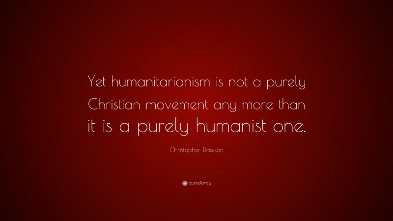 Christopher Dawson Quote: “Yet humanitarianism is not a purely Christian movement any more than it is a purely humanist one.”