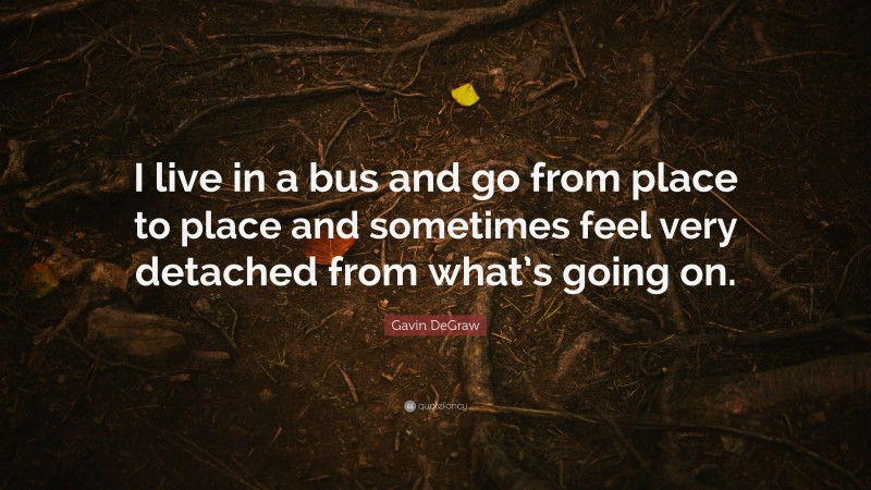 Gavin DeGraw Quote: “I live in a bus and go from place to place and sometimes feel very detached from what’s going on.”