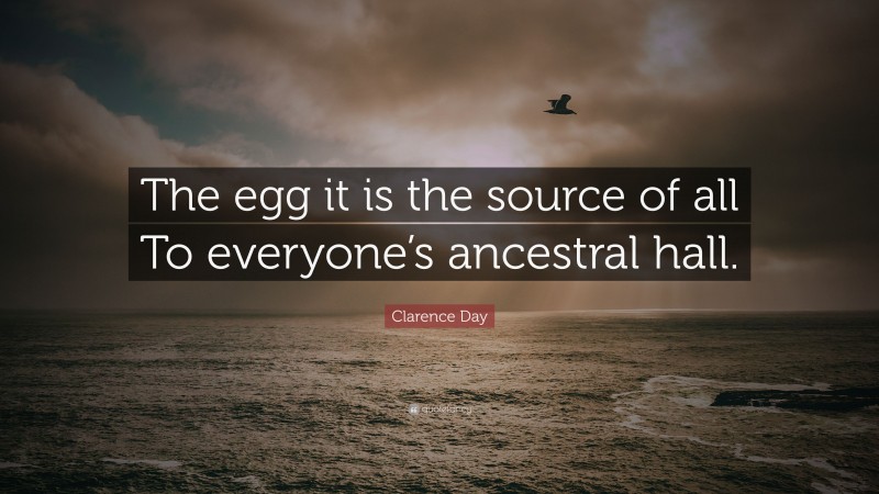 Clarence Day Quote: “The egg it is the source of all To everyone’s ancestral hall.”