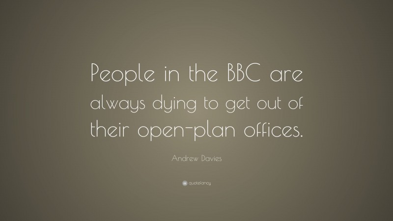 Andrew Davies Quote: “People in the BBC are always dying to get out of their open-plan offices.”