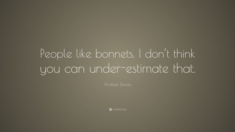 Andrew Davies Quote: “People like bonnets. I don’t think you can under-estimate that.”