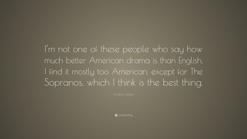 Andrew Davies Quote: “I’m not one of these people who say how much better American drama is than English. I find it mostly too American, except for The Sopranos, which I think is the best thing.”