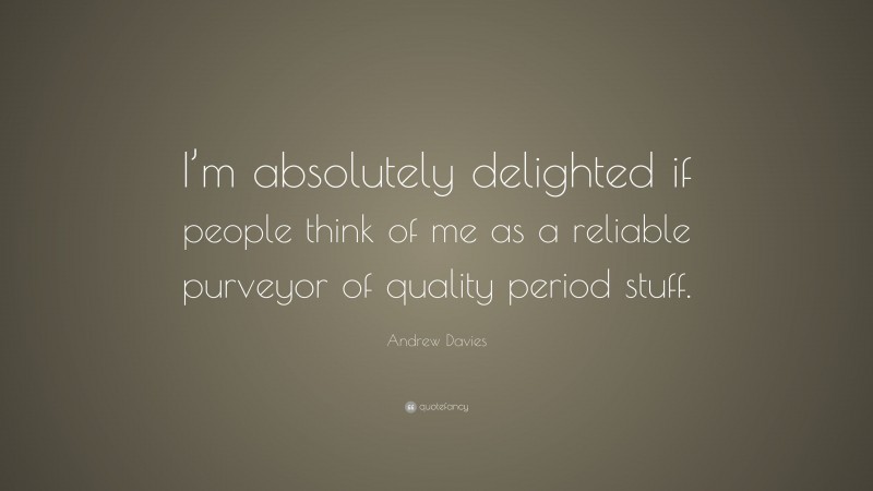 Andrew Davies Quote: “I’m absolutely delighted if people think of me as a reliable purveyor of quality period stuff.”