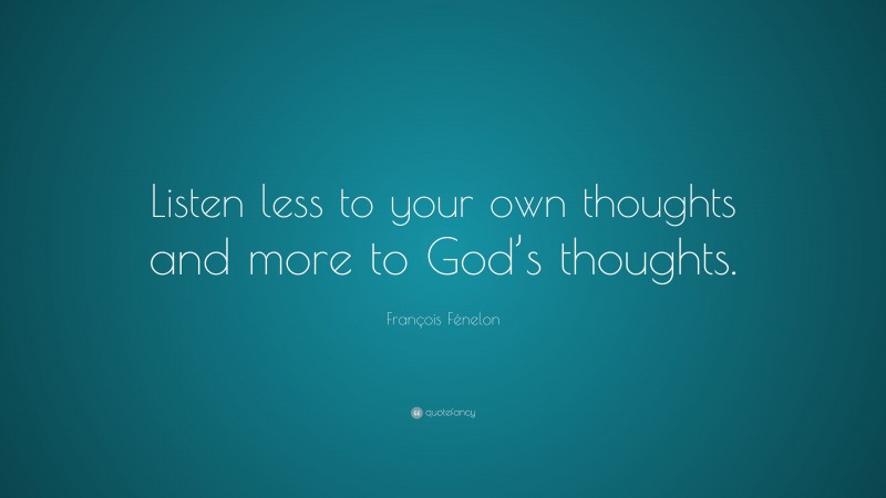 François Fénelon Quote: “Listen less to your own thoughts and more to God’s thoughts.”