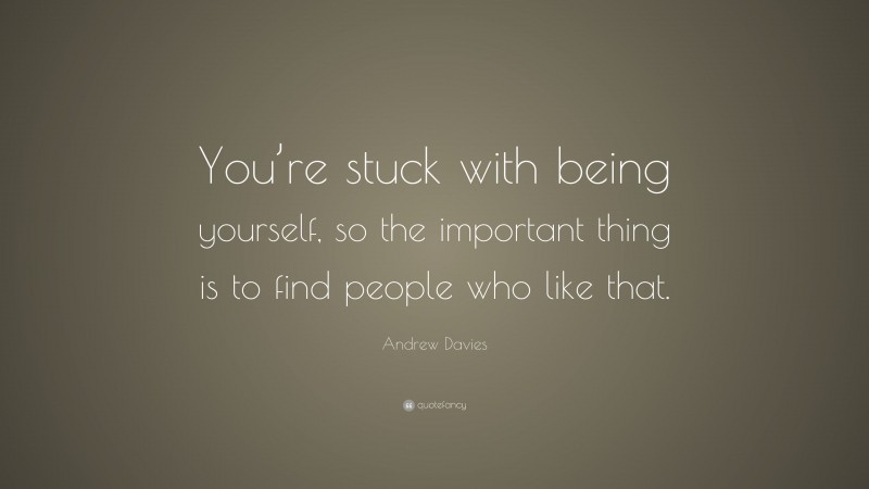 Andrew Davies Quote: “You’re stuck with being yourself, so the important thing is to find people who like that.”