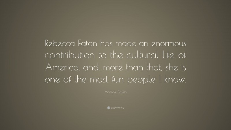 Andrew Davies Quote: “Rebecca Eaton has made an enormous contribution to the cultural life of America, and, more than that, she is one of the most fun people I know.”