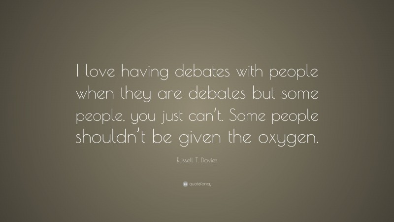 Russell T. Davies Quote: “I love having debates with people when they are debates but some people, you just can’t. Some people shouldn’t be given the oxygen.”