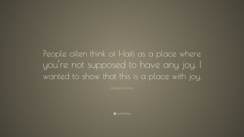 Edwidge Danticat Quote: “People often think of Haiti as a place where you’re not supposed to have any joy. I wanted to show that this is a place with joy.”