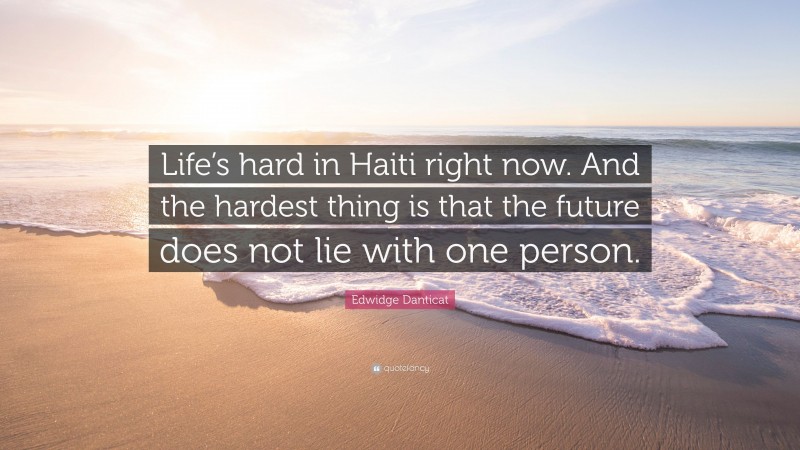Edwidge Danticat Quote: “Life’s hard in Haiti right now. And the hardest thing is that the future does not lie with one person.”