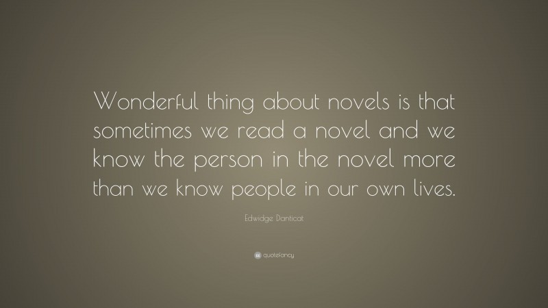 Edwidge Danticat Quote: “Wonderful thing about novels is that sometimes we read a novel and we know the person in the novel more than we know people in our own lives.”
