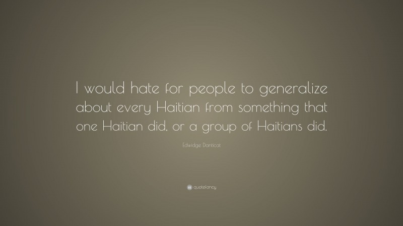 Edwidge Danticat Quote: “I would hate for people to generalize about every Haitian from something that one Haitian did, or a group of Haitians did.”